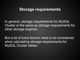 In general, storage requirements for MySQL
Cluster is the same as storage requirements for
other storage engines.
But a lot of extra factors need to be considered
when calculating storage requirements for
MySQL Cluster tables.
Storage requirements
 