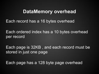Each record has a 16 bytes overhead
Each ordered index has a 10 bytes overhead
per record
Each page is 32KB , and each record must be
stored in just one page
Each page has a 128 byte page overhead
DataMemory overhead
 