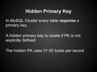 Hidden Primary Key
In MySQL Cluster every table requires a
primary key.
A hidden primary key is create if PK is not
explicitly defined
The hidden PK uses 31-35 bytes per record
 