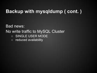 Backup with mysqldump ( cont. )
Bad news:
No write traffic to MySQL Cluster
○ SINGLE USER MODE
○ reduced availability
 
