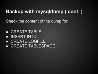 Backup with mysqldump ( cont. )
Check the content of the dump for:
● CREATE TABLE
● INSERT INTO
● CREATE LOGFILE
● CREATE TABLESPACE
 