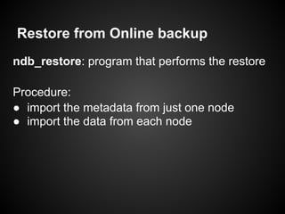 Restore from Online backup
ndb_restore: program that performs the restore
Procedure:
● import the metadata from just one node
● import the data from each node
 
