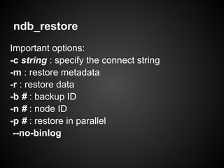 ndb_restore
Important options:
-c string : specify the connect string
-m : restore metadata
-r : restore data
-b # : backup ID
-n # : node ID
-p # : restore in parallel
--no-binlog
 