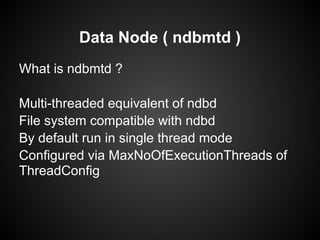 Data Node ( ndbmtd )
What is ndbmtd ?
Multi-threaded equivalent of ndbd
File system compatible with ndbd
By default run in single thread mode
Configured via MaxNoOfExecutionThreads of
ThreadConfig
 
