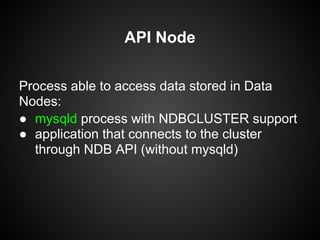 API Node
Process able to access data stored in Data
Nodes:
● mysqld process with NDBCLUSTER support
● application that connects to the cluster
through NDB API (without mysqld)
 