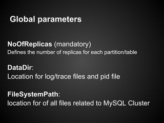 Global parameters
NoOfReplicas (mandatory)
Defines the number of replicas for each partition/table
DataDir:
Location for log/trace files and pid file
FileSystemPath:
location for of all files related to MySQL Cluster
 