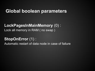 Global boolean parameters
LockPagesInMainMemory (0) :
Lock all memory in RAM ( no swap )
StopOnError (1) :
Automatic restart of data node in case of failure
 