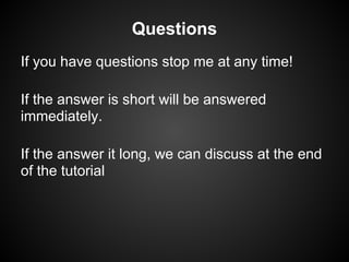 Questions
If you have questions stop me at any time!
If the answer is short will be answered
immediately.
If the answer it long, we can discuss at the end
of the tutorial
 