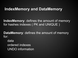 IndexMemory and DataMemory
IndexMemory: defines the amount of memory
for hashes indexes ( PK and UNIQUE )
DataMemory: defines the amount of memory
for:
data
ordered indexes
UNDO information
 