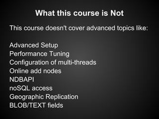 What this course is Not
This course doesn't cover advanced topics like:
Advanced Setup
Performance Tuning
Configuration of multi-threads
Online add nodes
NDBAPI
noSQL access
Geographic Replication
BLOB/TEXT fields
 