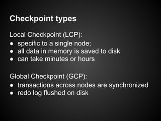 Checkpoint types
Local Checkpoint (LCP):
● specific to a single node;
● all data in memory is saved to disk
● can take minutes or hours
Global Checkpoint (GCP):
● transactions across nodes are synchronized
● redo log flushed on disk
 