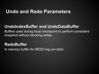 Undo and Redo Parameters
UndoIndexBuffer and UndoDataBuffer
Buffers used during local checkpoint to perform consistent
snapshot without blocking writes.
RedoBuffer
In memory buffer for REDO log (on disk)
 