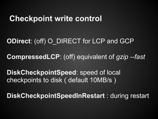 Checkpoint write control
ODirect: (off) O_DIRECT for LCP and GCP
CompressedLCP: (off) equivalent of gzip --fast
DiskCheckpointSpeed: speed of local
checkpoints to disk ( default 10MB/s )
DiskCheckpointSpeedInRestart : during restart
 