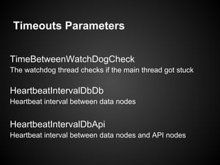 Timeouts Parameters
TimeBetweenWatchDogCheck
The watchdog thread checks if the main thread got stuck
HeartbeatIntervalDbDb
Heartbeat interval between data nodes
HeartbeatIntervalDbApi
Heartbeat interval between data nodes and API nodes
 