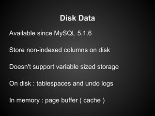 Available since MySQL 5.1.6
Store non-indexed columns on disk
Doesn't support variable sized storage
On disk : tablespaces and undo logs
In memory : page buffer ( cache )
Disk Data
 
