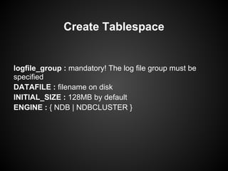 logfile_group : mandatory! The log file group must be
specified
DATAFILE : filename on disk
INITIAL_SIZE : 128MB by default
ENGINE : { NDB | NDBCLUSTER }
Create Tablespace
 