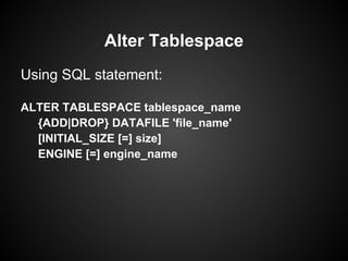 Using SQL statement:
ALTER TABLESPACE tablespace_name
{ADD|DROP} DATAFILE 'file_name'
[INITIAL_SIZE [=] size]
ENGINE [=] engine_name
Alter Tablespace
 