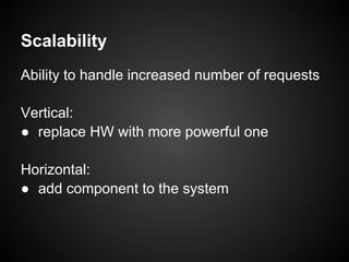 Scalability
Ability to handle increased number of requests
Vertical:
● replace HW with more powerful one
Horizontal:
● add component to the system
 