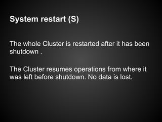 System restart (S)
The whole Cluster is restarted after it has been
shutdown .
The Cluster resumes operations from where it
was left before shutdown. No data is lost.
 