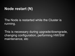 Node restart (N)
The Node is restarted while the Cluster is
running.
This is necessary during upgrade/downgrade,
changing configuration, performing HW/SW
maintenance, etc
 