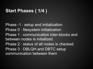 Start Phases ( 1/4 )
Phase -1 : setup and initialization
Phase 0 : filesystem initialization
Phase 1 : communication inter-blocks and
between nodes is initialized
Phase 2 : status of all nodes is checked
Phase 3 : DBLQH and DBTC setup
communication between them
 