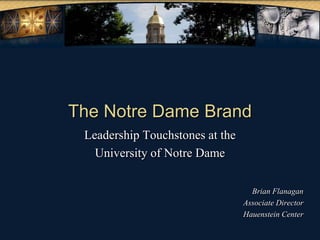 The Notre Dame Brand Leadership Touchstones at the University of Notre Dame Brian Flanagan Associate Director Hauenstein Center 