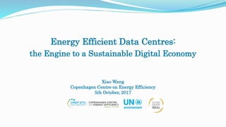 Energy Efficient Data Centres:
the Engine to a Sustainable Digital Economy
Xiao Wang
Copenhagen Centre on Energy Efficienc...