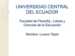 UNIVERSIDAD CENTRAL
DEL ECUADOR
Facultad de Filosofía , Letras y
Ciencias de la Educación
Nombre: Lucero Tapia
 
