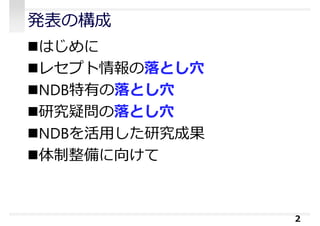 発表の構成
はじめに
レセプト情報の落とし⽳
NDB特有の落とし⽳
研究疑問の落とし⽳
NDBを活⽤した研究成果
体制整備に向けて
2
 