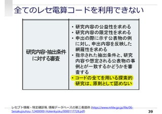 全てのレセ電算コードを利⽤できない
39
レセプト情報・特定健診等. 情報データベースの第三者提供 (https://www.mhlw.go.jp/file/06-
Seisakujouhou-12400000-Hokenkyoku/0000117728.pdf)
 