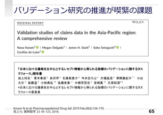 バリデーション研究の推進が喫緊の課題
65
Koram N et al: Pharmacoepidemiol Drug Saf. 2019 Feb;28(2):156-170.
岩上ら: 薬剤疫学 23: 95-123, 2018.
 
