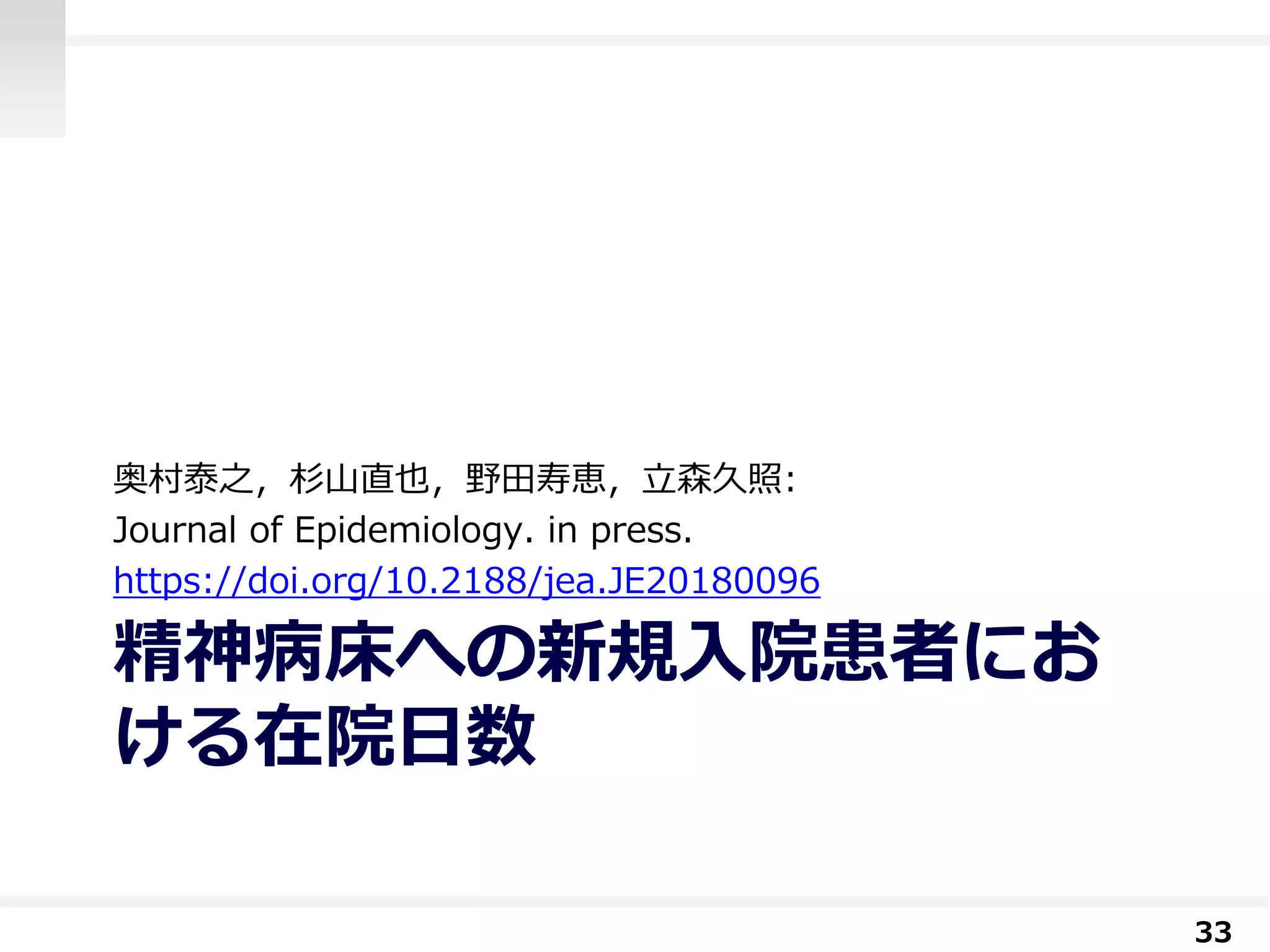 精神病床への新規入院患者にお
ける在院日数
奥村泰之，杉山直也，野田寿恵，立森久照:
Journal of Epidemiology. in press.
https://doi.org/10.2188/jea.JE20180096
33
 
