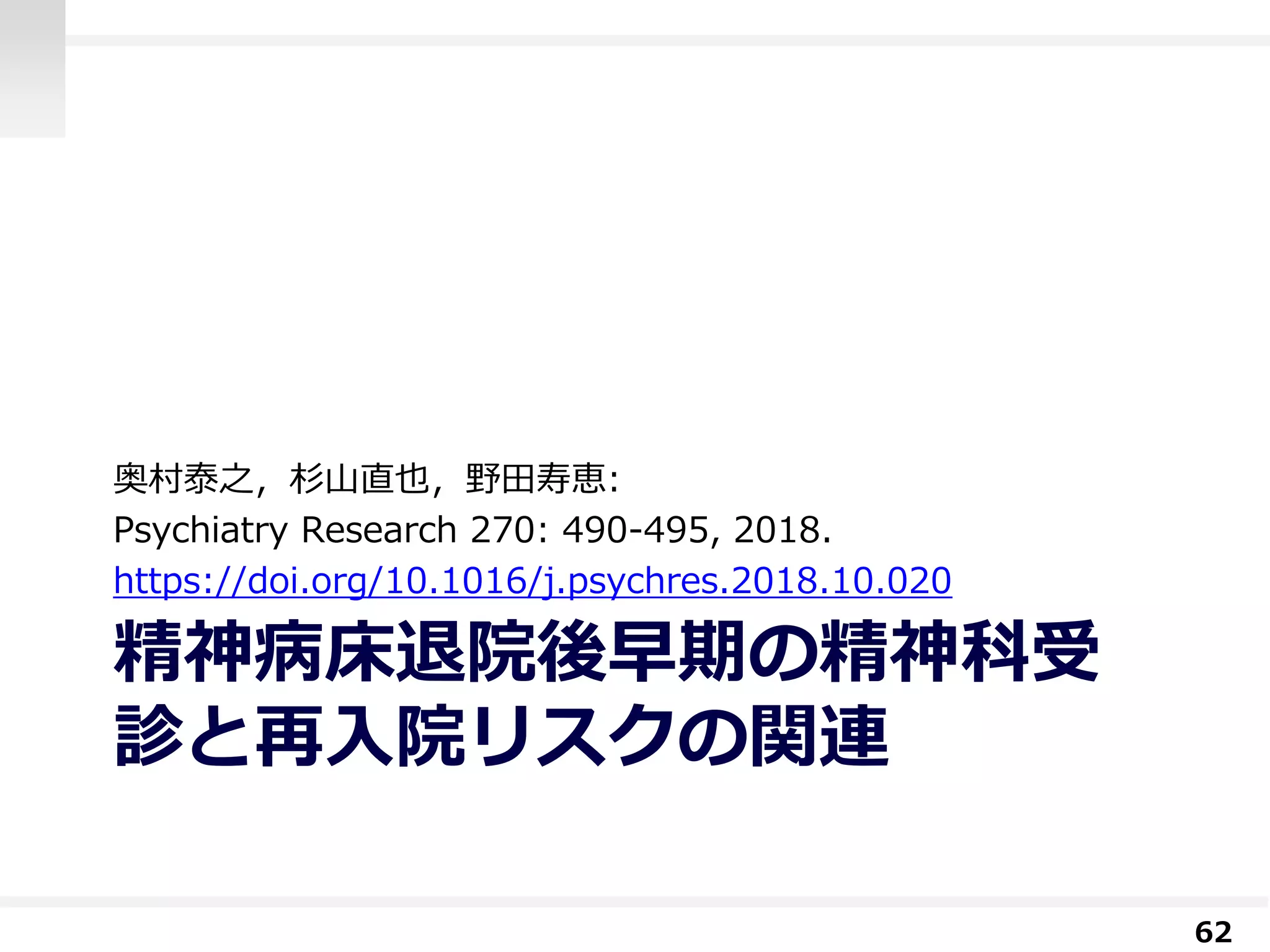 精神病床退院後早期の精神科受
診と再入院リスクの関連
奥村泰之，杉山直也，野田寿恵:
Psychiatry Research 270: 490-495, 2018.
https://doi.org/10.1016/j.psychres.2018.10.020
62
 
