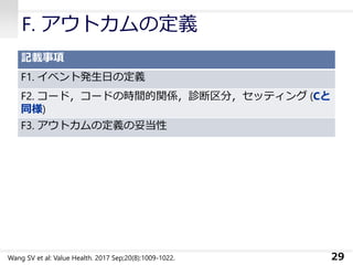 F. アウトカムの定義
記載事項
F1. イベント発生日の定義
F2. コード，コードの時間的関係，診断区分，セッティング (Cと
同様)
F3. アウトカムの定義の妥当性
29Wang SV et al: Value Health. 2017 Sep;20(8):1009-1022.
 