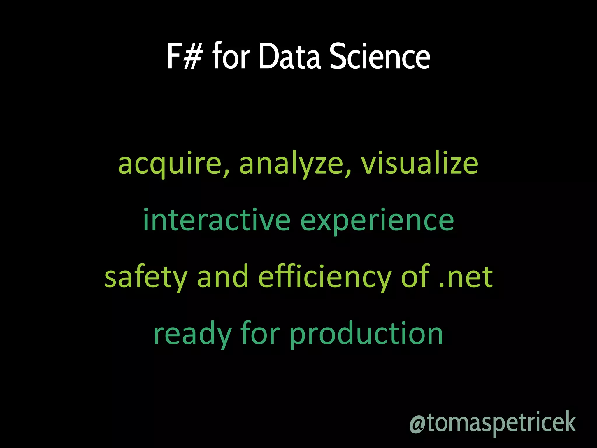 F# for Data Science
acquire, analyze, visualize
interactive experience
safety and efficiency of .net
ready for production
@tomaspetricek