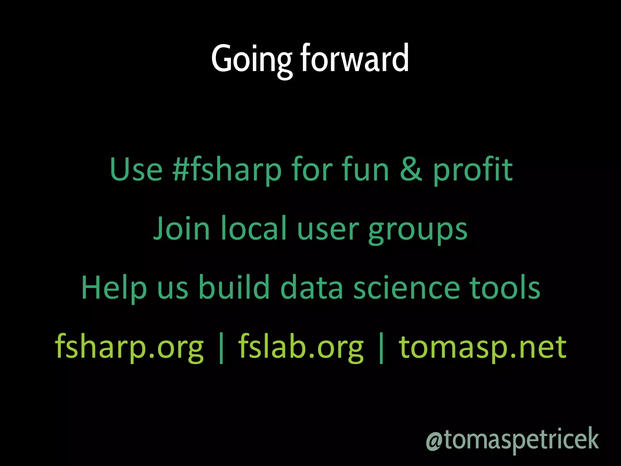 Going forward
Use #fsharp for fun & profit
Join local user groups
Help us build data science tools
fsharp.org | fslab.org | tomasp.net
@tomaspetricek