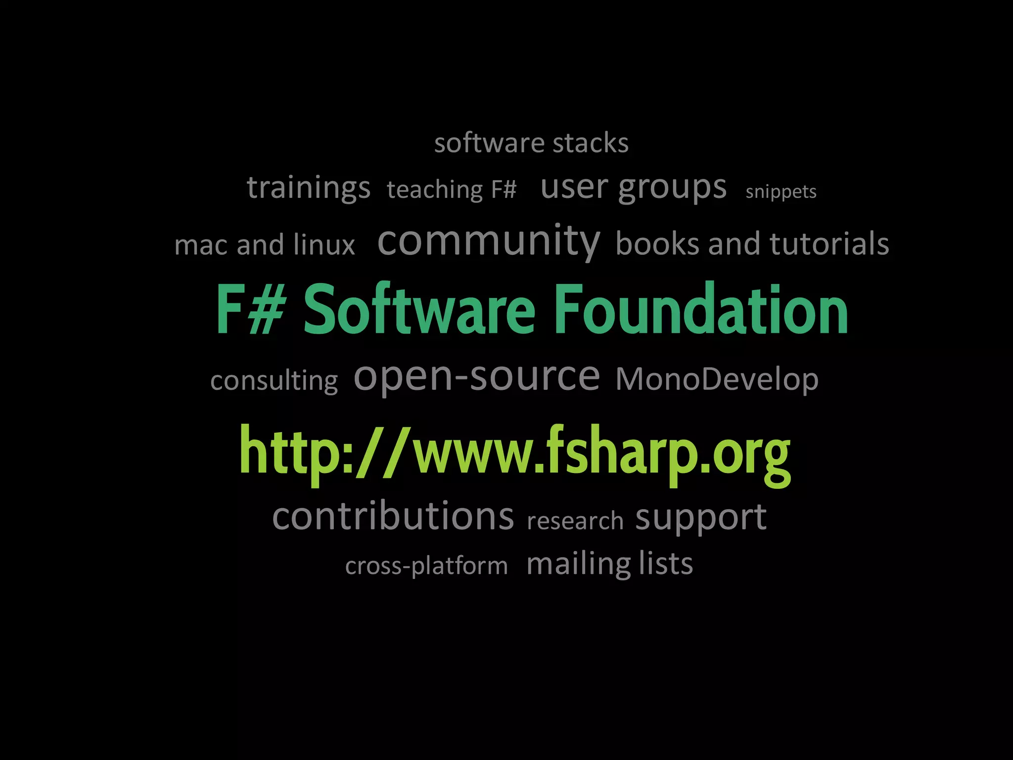 software stacks
trainings
mac and linux
teaching F#
user groups
snippets
community books and tutorials
F# Software Foundation
consulting
open-source MonoDevelop
http://www.fsharp.org
contributions research support
cross-platform
mailing lists