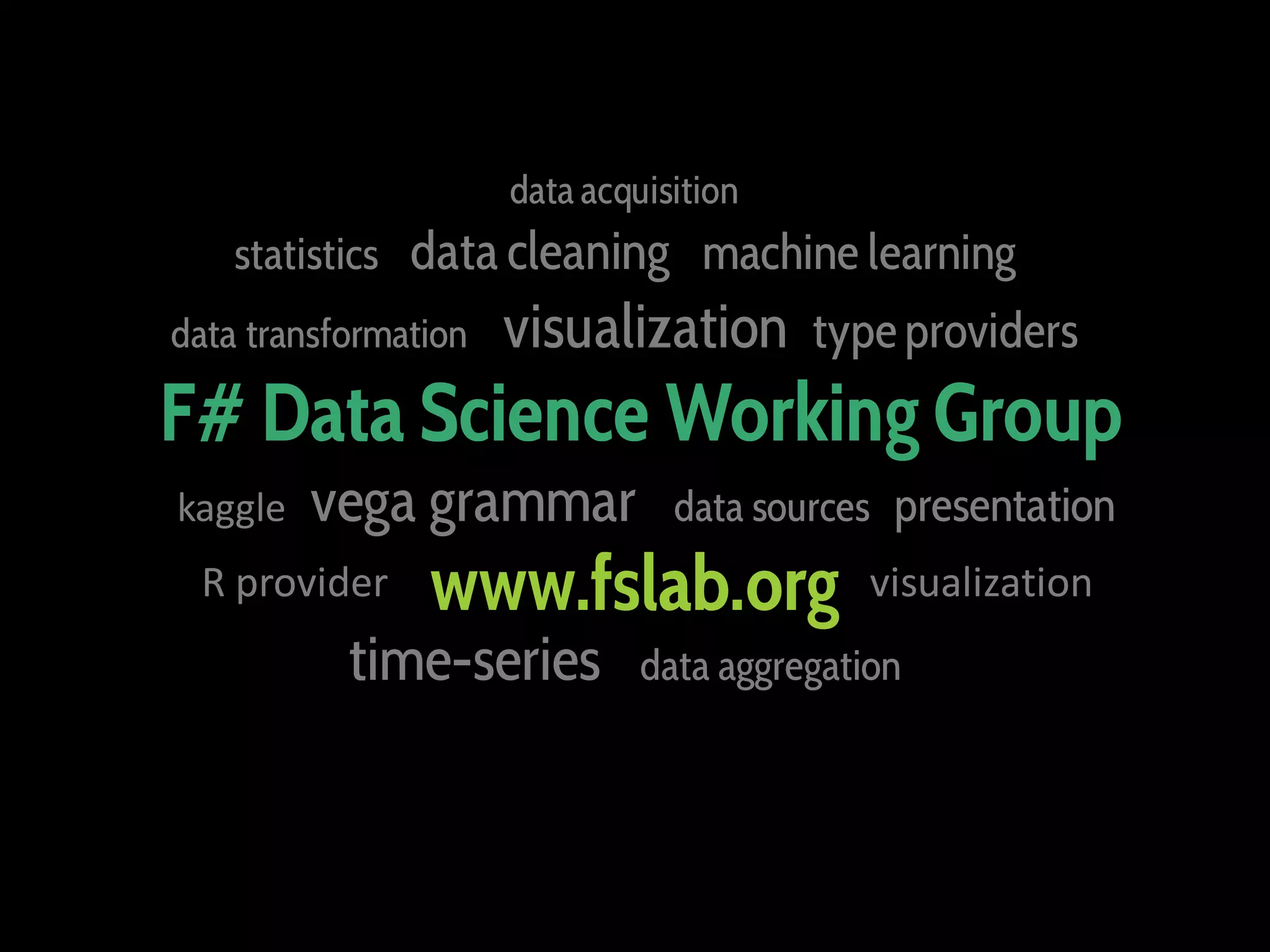 data acquisition
statistics data cleaning machine learning
data transformation
visualization type providers
F# Data Science Working Group
kaggle
vega grammar
R provider
data sources presentation
www.fslab.org
time-series
visualization
data aggregation