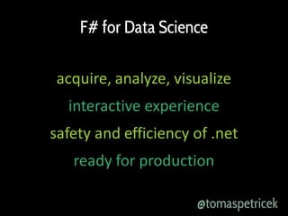 F# for Data Science
acquire, analyze, visualize
interactive experience
safety and efficiency of .net
ready for production
@tomaspetricek

 