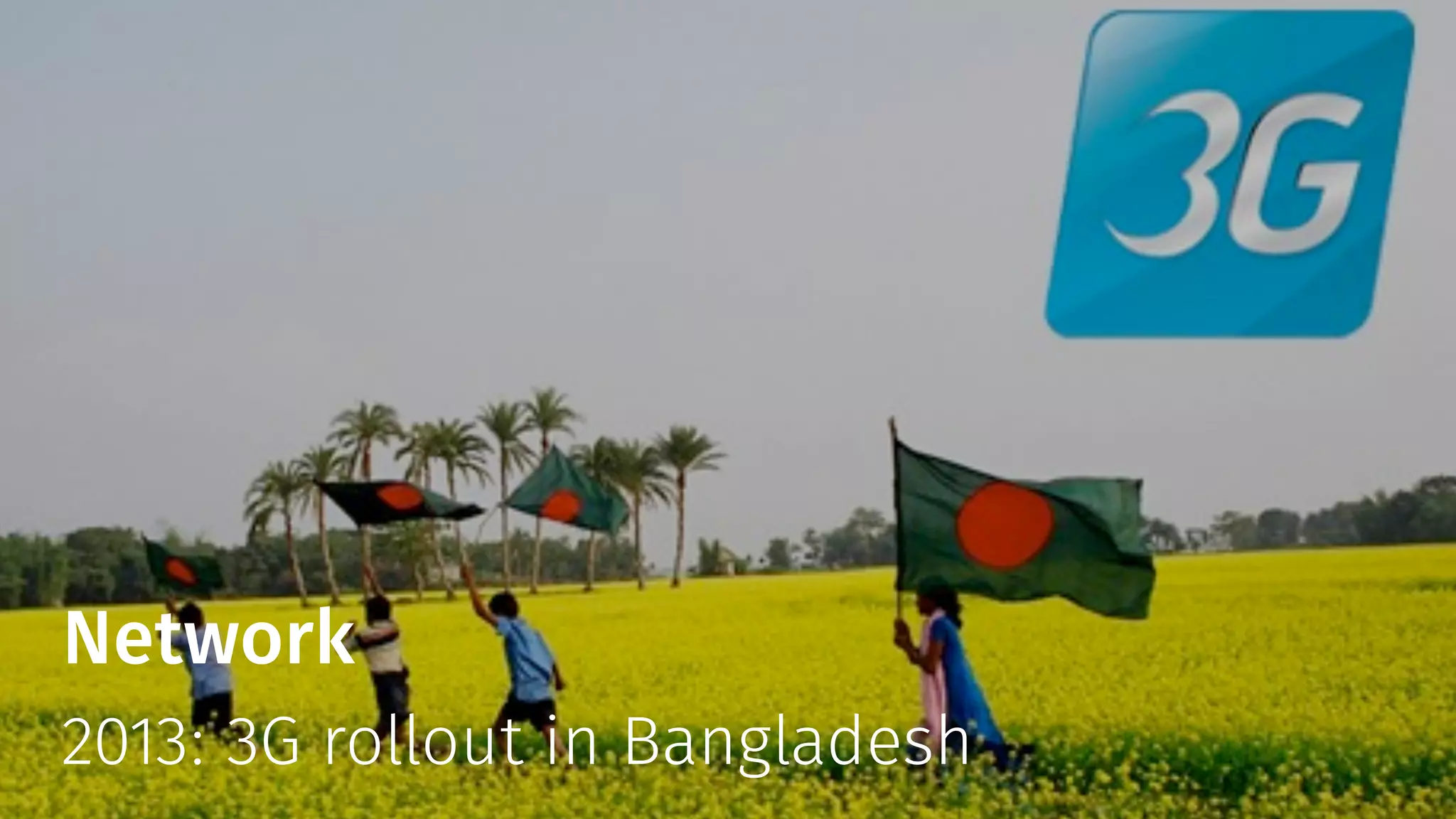 Network 
2013: 3G rollout in Bangladesh 
 
