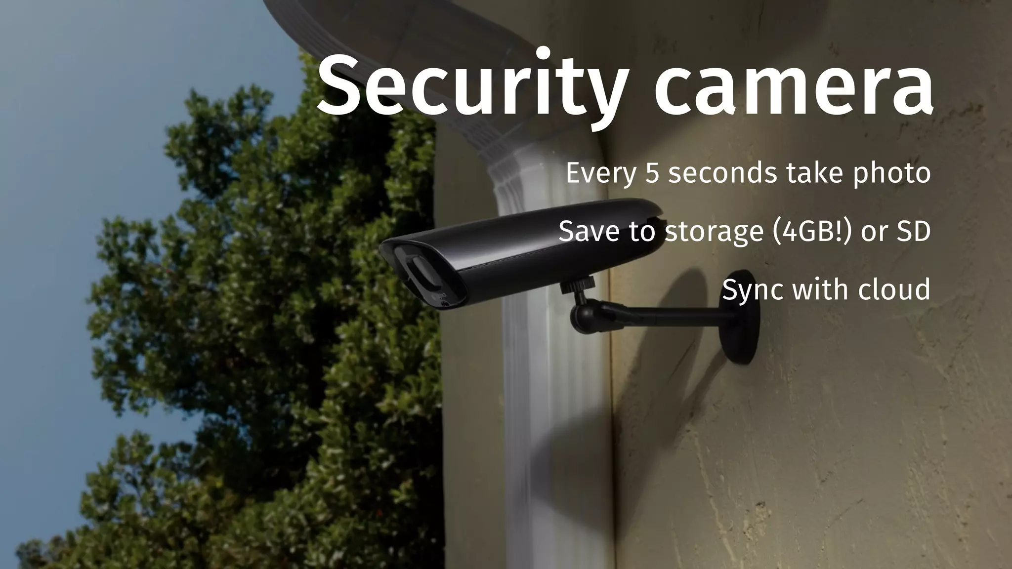 Security camera 
Every 5 seconds take photo 
Save to storage (4GB!) or SD 
Sync with cloud 
 