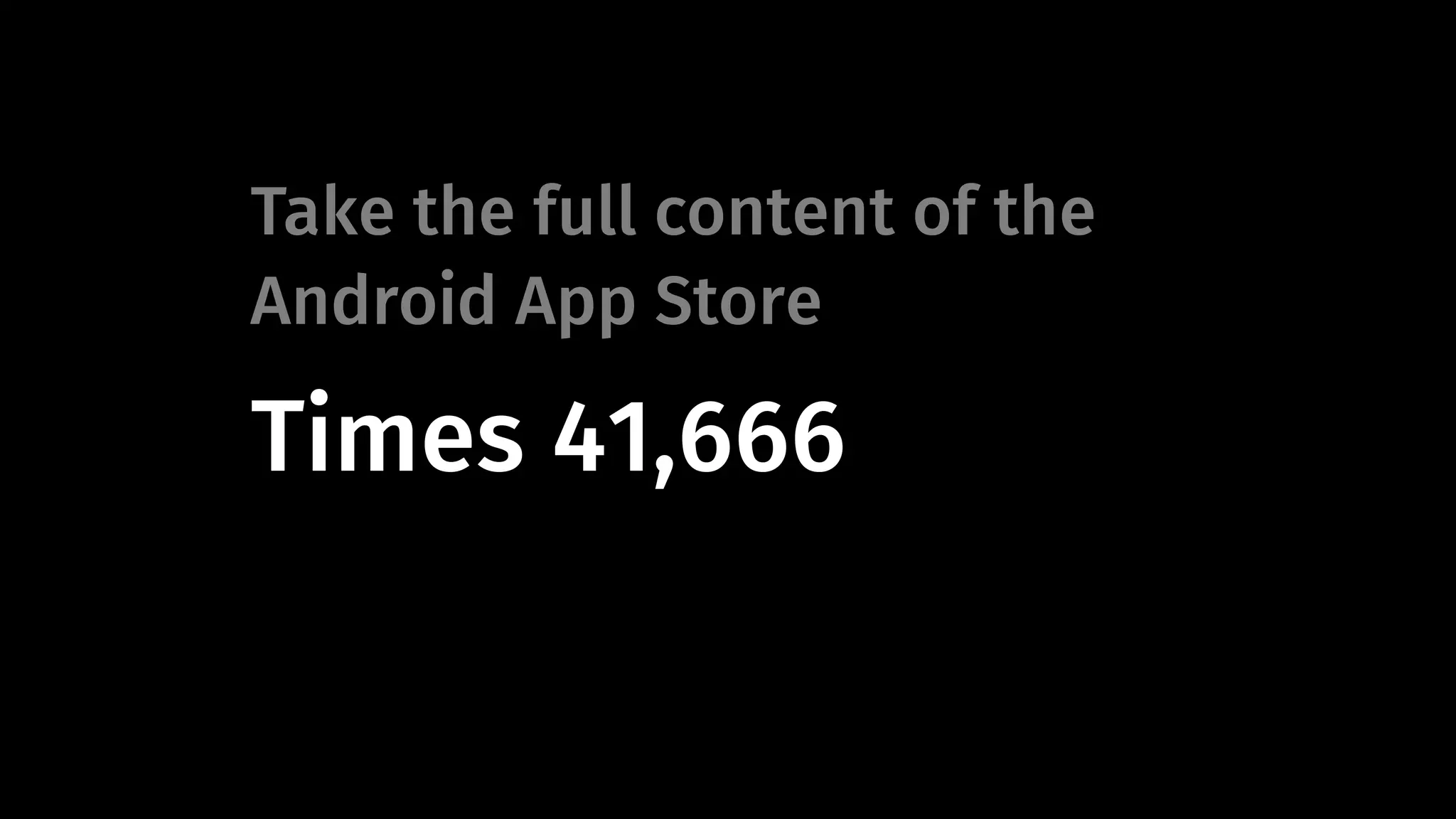 Take the full content of the 
Android App Store 
Times 41,666 
 