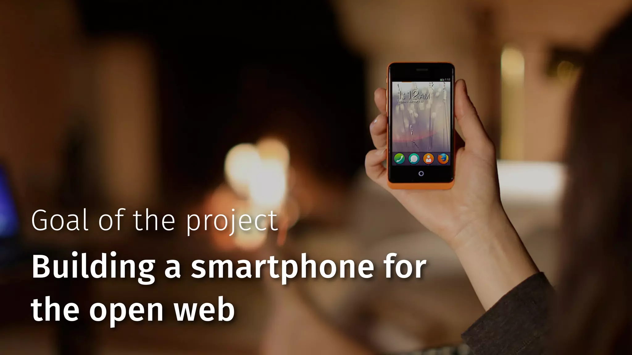 Goal of the project 
Building a smartphone for 
the open web 
 