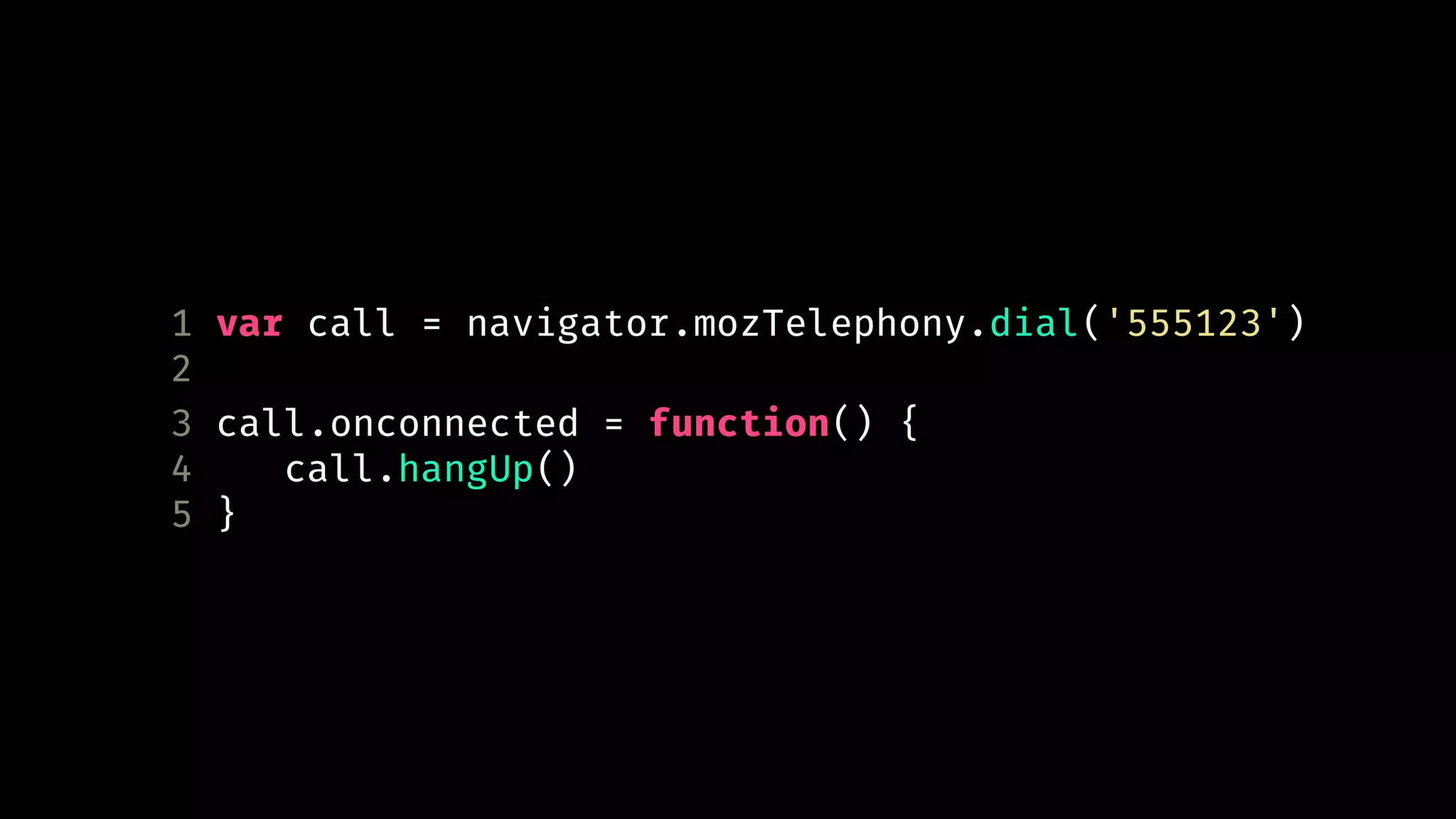 1 var call = navigator.mozTelephony.dial('555123') 
2 
3 call.onconnected = function() { 
4 call.hangUp() 
5 } 
 