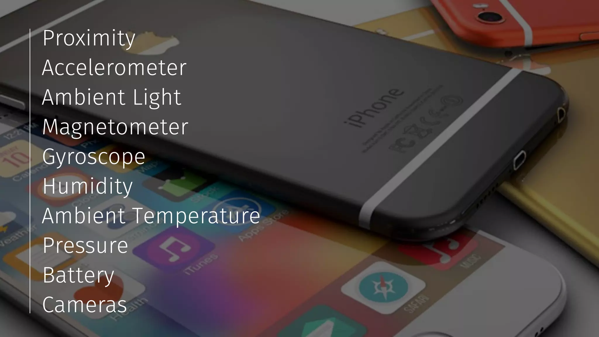 Proximity 
Accelerometer 
Ambient Light 
Magnetometer 
Gyroscope 
Humidity 
Ambient Temperature 
Pressure 
Battery 
Cameras 
 