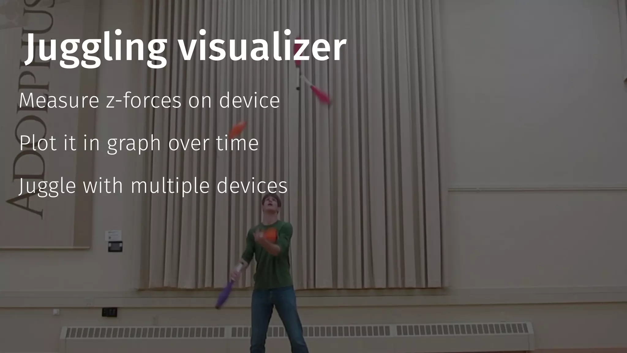 Juggling visualizer 
Measure z-forces on device 
Plot it in graph over time 
Juggle with multiple devices 
 