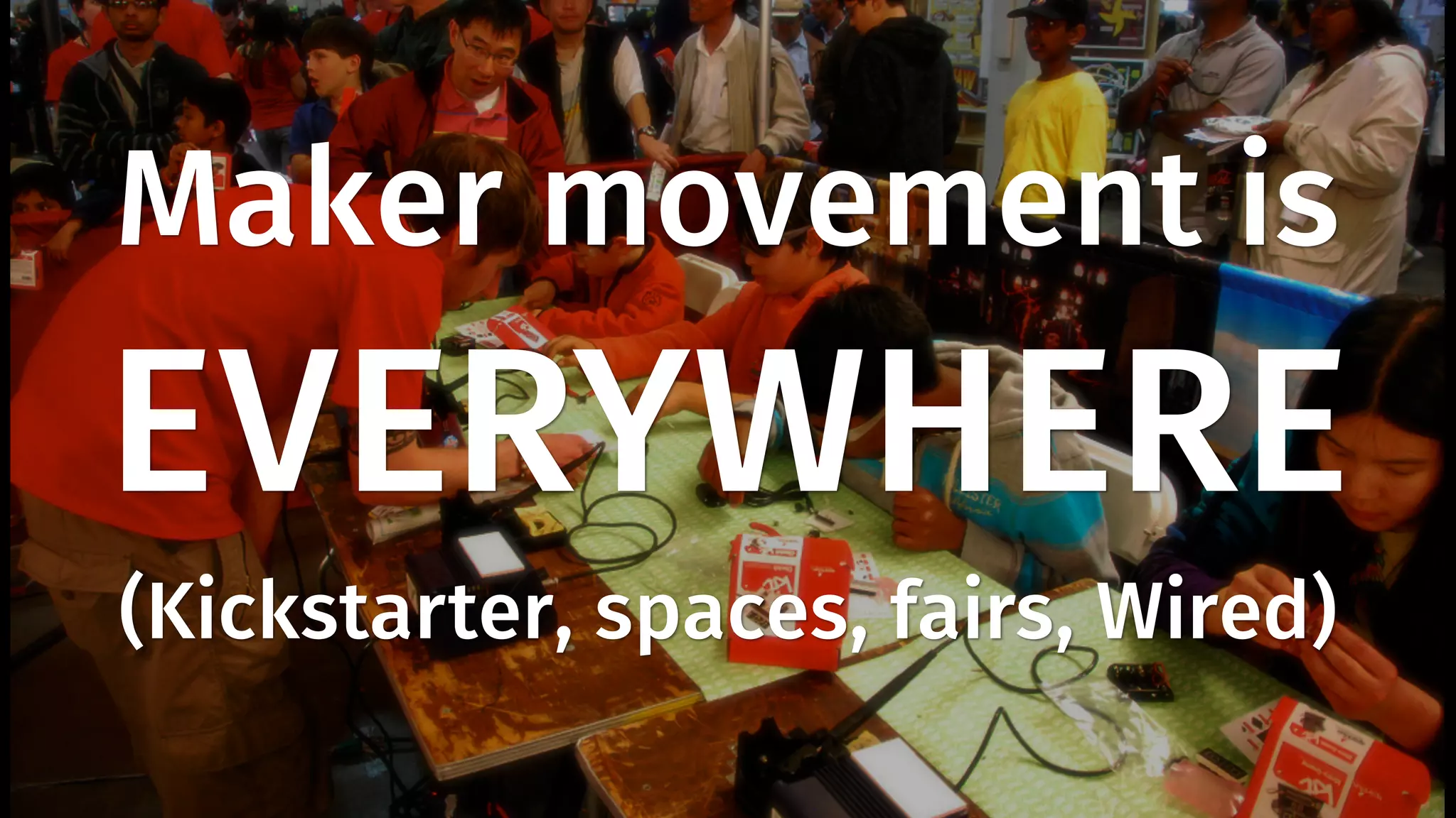 Maker movement is 
EVERYWHERE 
(Kickstarter, spaces, fairs, Wired) 
 