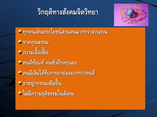 วิกฤติทางสังคมจิตวิทยา
ทุกคนเห็นประโยชน์ส่วนตนมากกว่าส่วนรวม
ขาดคุณธรรม
ความเอื้อเฟื้ อ
คนดีท้อแท้ คนชั่วคึกคะนอง
คนมีเงินได้รับการยกย่องมากกว่าคนดี
อาชญากรรมเพิ่มขึ้น
ไม่มีความยุติธรรมในสังคม
 