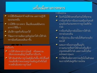 เครื่องมือทางการทหาร
การใช้อิทธิพลต่อท่าที พฤติกรรม และการปฏิบัติ
ของประเทศอื่น
การใช้วิธีการทางทหาร สิ้นเปลืองและมีอันตราย
มากกว่าวิธีอื่น ๆ
เป็นวิธีการสุดท้ายที่นาออกใช้
วิวัฒนาการการผลิตอาวุธปัจจุบันทาให้การใช้กาลัง
ทหารมีผลดีและผลเสียมากขึ้น
การป้องปราม
ป้องกันไม่ให้ฝ่ายตรงข้ามทาอะไรที่คุกคาม
การป้องกันกับการป้องปรามเหมือนกันตรงที่
มุ่งจะป้องกันประเทศจากการถูกโจมตีด้วย
กาลัง
การป้องกันเป็นการยับยั้งโดยการใช้กาลัง
ทหารฝ่ายตรงข้าม
การป้องปราม เป็นการยับยั้งที่จะทาลายล้าง
ตอบโต้
ผลของการป้องปรามจะขึ้นอยู่กับ
ความสามารถที่จะทาให้ฝ่ายตรงข้ามเชื่อว่า
ประเทศตนมีทั้งกาลัง และความตั้งใจที่จะ
ลงโทษอย่างรุนแรง
การใช้เครื่องมือทางทหารจะเป็นไปในลักษณะ
ของการบังคับข่มขู่หรือการลงโทษ
การป้องกัน
การใช้กาลังทหารทาการโจมตี หรือลดความ
เสียหายของตนเมื่อถูกโจมตีในการป้องกัน
ใช้กาลังผลักดันการถูกโจมตีเมื่อเกิดขึ้น หรือใช้โจมตี
ก่อนเมื่อเชื่อว่าตนจวนจะถูกโจมตีอยู่แล้วหรือไม่มี
ทางหลีกเลี่ยงต่อการถูกโจมตี
 