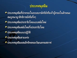 ประเทศมุสลิม
ประเทศมุสลิมที่ปกครองในระบอบกษัตริย์หรือเจ้าผู้ครองในลักษณะ
สมบูรณาญาสิทธิราชย์หรือกึ่งๆ
ประเทศมุสลิมประชาธิปไตยแบบสมัยใหม่
ประเทศมุสลิมสมัยใหม่กึ่งประชาธิปไตย
ประเทศมุสลิมแนวปฏิวัติ
ประเทศมุสลิมสายเคร่ง
ประเทศมุสลิมผสมอิทธิพลของวัฒนธรรมสลาฟ
 